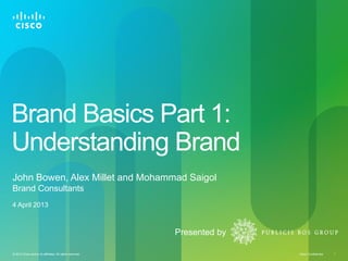 Brand Basics Part 1:
Understanding Brand
John Bowen, Alex Millet and Mohammad Saigol
Brand Consultants
4 April 2013



                                                           Presented by

© 2013 Cisco and/or its affiliates. All rights reserved.                  Cisco Confidential   1
 