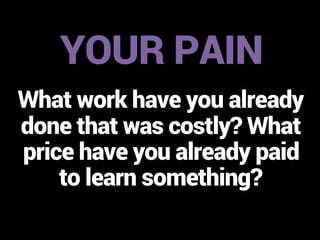 YOUR PAIN 
What work have you already 
done that was costly? What 
price have you already paid 
to learn something? 
 