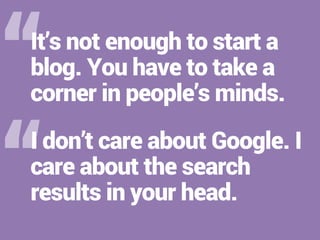 “ 
“ 
It’s not enough to start a 
blog. You have to take a 
corner in people’s minds. 
I don’t care about Google. I 
care ...