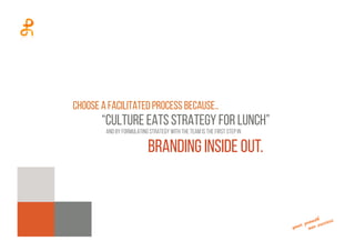 Choose a facilitated process because..
“culture eats strategy for lunch”
And by formulating strategy with the team is the first step in
Branding inside out.
 