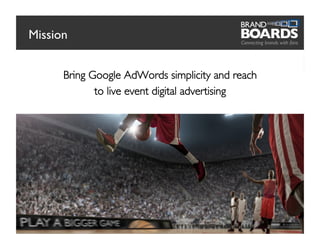 Mission	



        Bring Google AdWords simplicity and reach	

               to live event digital advertising	





                                                       2
 