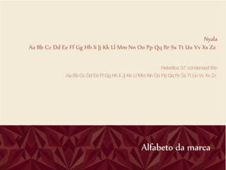 Nyala
Aa Bb Cc Dd Ee Ff Gg Hh Ii Jj Kk Ll Mm Nn Oo Pp Qq Rr Ss Tt Uu Vv Xx Zz

                                                           Helvetica 37 condensed thin
              Aa Bb Cc Dd Ee Ff Gg Hh Ii Jj Kk Ll Mm Nn Oo Pp Qq Rr Ss Tt Uu Vv Xx Zz




                                                 Alfabeto da marca
 