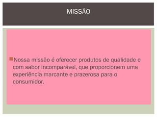 MISSÃO
Nossa missão é oferecer produtos de qualidade e
com sabor incomparável, que proporcionem uma
experiência marcante e prazerosa para o
consumidor.