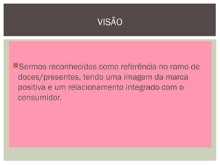 VISÃO
Sermos reconhecidos como referência no ramo de
doces/presentes, tendo uma imagem da marca
positiva e um relacionamento integrado com o
consumidor.