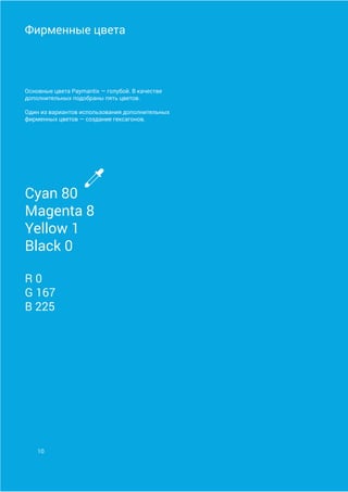 Фирменные цвета
Основные цвета Paymantix — голубой. В качестве
дополнительных подобраны пять цветов.
Один из вариантов использования дополнительных
фирменных цветов — создание гексагонов.
Cyan 80
Magenta 8
Yellow 1
Black 0
R 0
G 167
B 225
10
 