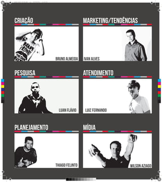Brand Book 05-06.pdf   11   05/06/2012   12:25:34




      criação                                                              marketing/tendências




                                                          bruno almeida    ivan alves


      pesquisa                                                             atendimento
 C



 M



 Y



CM



MY



CY



CMY



 K




                                                            luan flávio    luiz fernando


      planejamento                                                         mídia




                                                          thiago felinto                    wilson aziago
 