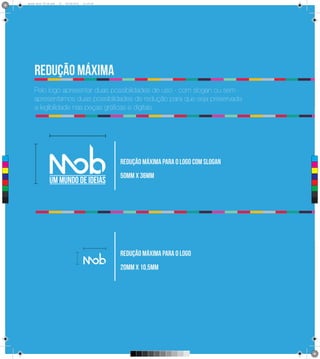 0 3
      Brand Book 05-06.pdf   33   05/06/2012   12:25:40




          redução máxima
          Pelo logo apresentar duas possibilidades de uso - com slogan ou sem-
          apresentamos duas possibilidades de redução para que seja preservada
          a legibilidade nas peças gráficas e digitais




                                                          redução máxima para o logo com slogan
 C



 M



 Y



CM
                                                          50mm x 36mm
MY



CY



CMY



 K




                                                          redução máxima para o logo
                                                          20mm x 10,5mm
 