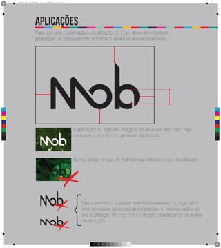 2
      Brand Book 05-06.pdf   35   05/06/2012   12:25:40




                       aplicações
                       Para que seja preservada a visualização do logo, deve-se respeitara
                       proporção de espaçamento em toda e qualquer aplicação do logo.




 C



 M



 Y



CM



MY



 CY
CY
                                                          A aplicação do logo em imagens só deve ser feita caso haja
                                                          contraste com o fundo, gerando visibilidade
CMY



 KK




                                                          Nunca aplicar o logo de maneira que dificulte a sua visualização




                                                          {   Não é permitido qualquer redimensionamento do logo sem
                                                              sem obedecer as regras de proporção. O mesmo aplica-se
                                                              ára a utilização do logo com o slogan, obedecendo as regras
                                                              de redução.
 