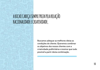Abichocabeçasempreprezapelarelação
racionalidadeecriatividade.
Buscamos adequar as melhores ideias as
condições do cliente. Queremos combinar
os objetivos dos nossos clientes com a
criatividade publicitária e mostrar que tudo
possível a partir desta combinação.
13
 