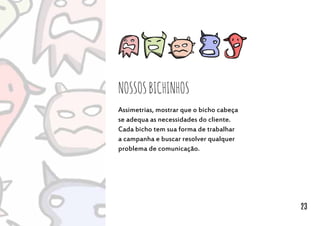 Nossosbichinhos
Assimetrias, mostrar que o bicho cabeça
se adequa as necessidades do cliente.
Cada bicho tem sua forma de trabalhar
a campanha e buscar resolver qualquer
problema de comunicação.
23
 
