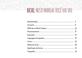 Bicho,nestemanualvocêvaiver:
Apresentação
Conceito
DNA de um Bicho Cabeça
Posicionamento
Expressão
Linguagem Fotográfica
Cores
Paleta de Cores
Significado da Forma
Tipografia
4
6
10
12
14
16
18
20
22
24
 