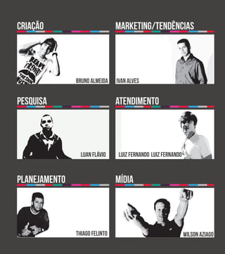 criação                         marketing/tendências




               bruno almeida    ivan alves


pesquisa                        atendimento




                 luan flávio    luiz fernando luiz fernando


planejamento                    mídia




               thiago felinto                                 wilson aziago
 