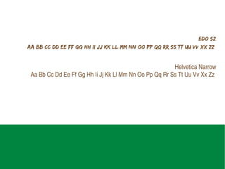 EDO SZ
Aa Bb Cc Dd Ee Ff Gg Hh Ii Jj Kk Ll Mm Nn Oo Pp Qq Rr Ss Tt Uu Vv Xx Zz


                                                        Helvetica Narrow
 Aa Bb Cc Dd Ee Ff Gg Hh Ii Jj Kk Ll Mm Nn Oo Pp Qq Rr Ss Tt Uu Vv Xx Zz




                                  Alfabeto da marca
 