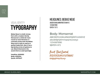 Headlines: BEBAS NEUE
ABCDEFGHIJKLMNOPQRSTUVWXYZ
1234567890
!@#$%^&*()
BRAND GUIDELINES MARASPRUIT.COM
Body: Monserrat
ABCDEFGHIJKLMNOPQRSTUVWXYZ
abcdefghijklmnopqrstuvwxyz
1234567890
!@#$%^&*()
Accent: Black Diamond
ABCDEFGHIJKLMNOPQRSTUVWXYZ
abcdefghijklmnopqrstuvwxyz
02
Bebas Neue is a bold, strong
font with a modern family.
Monserrat is a little bit more
round so more feminine. It
contrasts nicely with the Bebas
Neue and is easy to read so a
perfect body font. Also it has a
big family so lots of options to
use. Black Diamond is the
accent font so used sparingly.
Headline: #000000
Body: #26352a
Quote: #975427
VISUAL IDENTITY
TYPOGRAPHY
 
