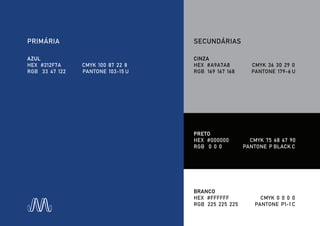 PRIMÁRIA
AZUL
HEX #212F7A CMYK 100 87 22 8
RGB 33 47 122 PANTONE 103-15 U
SECUNDÁRIAS
CINZA
HEX #A9A7A8 CMYK 36 30 29 0
RGB 169 167 168 PANTONE 179-6 U
PRETO
HEX #000000 CMYK 75 68 67 90
RGB 0 0 0 PANTONE P BLACK C
BRANCO
HEX #FFFFFF CMYK 0 0 0 0
RGB 225 225 225 PANTONE P1-1 C
 