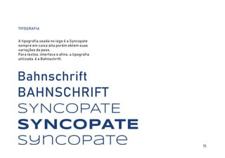 15
TIPOGRAFIA
A tipografia usada no logo é a Syncopate
sempre em caixa alta porém obtem suas
variações de peso.
Para textos, interface e afins, a tipografia
utilizada é a Bahnschrift.
Bahnschrift
BAHNSCHRIFT
SYNCOPATE
SYNCOPATE
syncopate
 