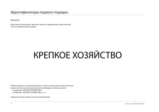 Идентификаторы первого порядка
Фонотип
Допустимо использовать фонотип только в среднем роде, единственном
числе и именительном падеже




                         КРЕПКОЕ ХОЗЯЙСТВО

Любые варианты склоления фонотипа строго не допускаются. Для использо-
вания в устной или письменной речи необходимы словосочетания:
…под маркой «КРЕПКОЕ ХОЗЯЙСТВО»;
… колбасами «КРЕПКОЕ ХОЗЯЙСТВО» и т. п.

Название всегда пишется прописными буквами.


28                                                                       Торговая марка «КРЕПКОЕ ХОЗЯЙСТВО»
 
