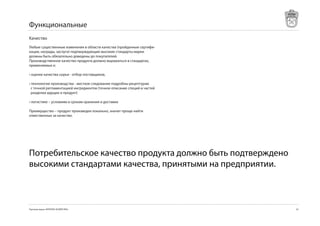 Функциональные
Качество
Любые существенные изменения в области качества (пройденные сертифи-
кации, награды, заслуги) подтверждающие высокие стандарты марки
должны быть обязательно доведены до покупателей.
Производственное качество продукта должно выражаться в стандартах,
применяемых к:

• оценке качества сырья - отбор поставщиков,

• технологии производства - жесткое следование подробны рецептурам
  с точной регламентацией ингредиентов (точное описание специй и частей
  разделки идущих в продукт)

• логистике – условиям и срокам хранения и доставки

Преимущество – продукт произведен локально, значит проще найти
отвественных за качество.




Потребительское качество продукта должно быть подтверждено
высокими стандартами качества, принятыми на предприятии.



Торговая марка «КРЕПКОЕ ХОЗЯЙСТВО»                                        45
 