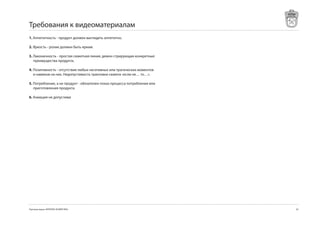 Требования к видеоматериалам
1. Аппетитность - продукт должен выглядеть аппетитно.

2. Яркость - ролик должен быть ярким.

3. Лаконичность - простая сюжетная линия, демон стрирующая конкретные
   преимущества продукта.

4. Позитивность - отсутствие любых негативных или трагических моментов
   и намеков на них. Недопустимость трактовки сюжета «если не… то…».

5. Потребление, а не продукт - обязателен показ процесса потребления или
   приготовления продукта.

6. Анмация не допустима




Торговая марка «КРЕПКОЕ ХОЗЯЙСТВО»                                         
 