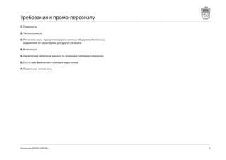 Требования к промо-персоналу
1. Опрятность

2. Чистоплотность

3. Региональность - присутствие в речи местных общеупотребительных
   выражений, не характерных для других регионов

4. Вежливость

5. Характерная сибирская внешность (коренные сибиряки/сибирячки)

6. Отсутствие физических изъянов и недостатков

7. Правильная четкая речь




Торговая марка «КРЕПКОЕ ХОЗЯЙСТВО»                                   5
 