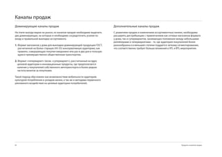 Каналы продаж
Доминирующие каналы продаж                                               Дополнительные каналы продаж
На этапе выхода марки на рынок, из каналов продаж необходимо выделить    С развитием продаж и изменением ассортиментных линеек, необходимо
два доминирующих, на которых и необходимо сосредоточить усилия по        расширять дистрибьюцию с привлечением как сетевых магазинов формата
входу и правильной выкладке ассортимента.                                у дома, так и супермаркетов, занимающих положение между небольшими
                                                                         ритейлерами и гипермаркетами – те, где аудитория покупателей более
1. Формат магазинов у дома для выкладки доминирующей продукции ГОСТ,     разнообразна и в меньшей степени поддается четкому сегментированию,
   расчитанной на более старшую (45-55) консервативную аудиторию, как    что соответственно требует больше вложений в ATL и BTL-мероприятия.
   правило, совершающую покупки ежедневно или раз в два дня и пользую-
   щуюся преимущественно общественным транспортом.

2. Формат «гипермаркет» (возм. «супермаркет»), рассчитанный на ядро
  целевой аудитории и инновационные продукты, где предполагается
  наличие у покупателей собственного автотранспорта и более редкая
  частота визитов за покупками.

Такой подход обусловлен как возможностями мобильности аудиторий,
культурой потребления и укладом жизни, а так же и методами первичного
рекламного воздействия на целевые аудитории потребителей.




84                                                                                                                           Продукты и развитие продаж
 