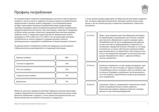 Профиль потребления
На текущий момент наиболее потребляемыми в регионе остаются вареные        С точки зрения целевых аудиторий, в Сибирском регионе можно выделить
колбасы, а так же сосиски и сардельки. Исходя из анализа потребительских   три основных аудитории покупателей, имеющих схожий уклад и ритм
предпочтений и трендов, можно утверждать, что в ближайшее время            жизни, а так же схожие культуру и привычки потребления, стереотипы
не будет происходить миграции потребителей между продуктовыми              восприятия.
группами (например, замена потребления вареной колбасы потреблением
продуктов деликатесной группы). При этом процесс перехода от продукции
из более низких ценовых сегментов к продукции более высоких выражен
наиболее четко. С наивысшей скоростью растет премиальный сегмент            25-35 лет     Люди с ярко-выраженными просибирскими взглядами,
продукции (с 0,% в 2005г до ,7% в 2007) а так же происходит миграция                    не переехавшие в центральную часть России, а решив-
потребителей из низкого среднего в средний ценовой сегменты,                              шие получить образование и сделать карьеру «дома».
пропорционально сокращается потребление в нижнем ценового сегменте.                       Потребление уже НЕ носит индивидуальный характер,
                                                                                          но при этом еще не сформировались стереотипы по
На данный момент потребление колбасной продукции по категориям в                          отношению к продуктам питания. Учитывая то, что пред-
Сибирском регионе распределяется в следующей пропорции:                                   почтений нет, но поиск собственного решения необхо-
                                                                                          дим (независимость от родителей), очень лояльно отно-
                                                                                          сятся к нестандартным подходам. На них расчитана про-
                                                                                          дукция повседневного спроса – вареные колбасы,
   Вареные колбасы                                           48%                          сосиски, деликатесы.

   Сосиски и сардельки                                       23%
                                                                            35-45 лет     Активные потребители, но уже продуктов формата «для
                                                                                          всей семьи». Не хотят отставать от модных тенденций
   П/к и в/к колбасы                                         27%                          в потреблении и могут позволить себе чуть больше, чем
                                                                                          остальные. В профиль потребления так же включаются
                                                                                          п/к и в/к колбасы, сырокопченые колбасы для празднич-
   Сырокопченые колбасы                                      2%
                                                                                          ного потребления

   Деликатесы                                                5%
                                                                            45-60 лет     Старожилы. Люди со сложившимся стереотипом потреб-
                                                                                          ления, который достаточно сложно изменить.
                                                                                          Рациональный подход к ведению хозяйства и привер-
Выбор тех или иных продуктов жителями Сибирского региона происходит                       женность к местным производителям.
в рамках общепринятого механизма и помимо перечисленных выше специ-
фических требований к продукту с точки зрения культурологических осо-
бенностей региона не является отличным от стандартного.


Предпосылки создания торговой марки для Сибирского региона                                                                                        
 