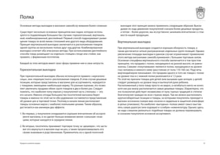 Полка
Основные методы выкладки в магазине самообслу-живания более сложные:           выкладке этот принцип можно применить следующим образом: Выкла-
                                                                               дывая по ходу движения покупателей сначала более дешевые продукты,
Существует несколько основных принципов вык-ладки, которые исполь-             а потом – более дорогие, мы исскуственно занижаем впечатление о стои-
зуются в подавляющем большинстве случаев: горизонтальный, вертикаль-           мости нашей продукции.
ный, комбинированный, дисплейный. Первый способ подразумевает разме-
щение товара по всей линии стеллажей или другого вида оборудования.          Вертикальная выкладка
Принцип вертикальной выкладки заключается в расположении товаров
одной группы на нескольких полках друг над другом. Комбинированная           При вертикальной выкладке создается хорошая обзорность товара, а
выкладка сочетает оба описанных метода. При использовании дисплейного        также достигается четкое разграничение отдельных групп позиций. Однако
способа товар размещают на отдельно стоящем стенде или стойке, как           увеличение площади выкладки в данном случае ограничивает применение
правило, с фирменным логотипом.                                              этого метода магазинами самообслуживания с большим торговым залом.
                                                                             Основная специфика вертикального способа заключается в том простом
Каждый из этих методов имеет свои сферы примене-ния и свои хитрости.         принципе, что продажи с полок, находящихся на разной высоте, не равно-
                                                                             значны. Самыми «покупаемыми» являются полки, находящиеся на уровне
Горизонтальная выкладка                                                      глаз человека и немного ниже (расстояние от пола 110-10 см). Подсчеты
                                                                             мерчендайзеров показывают, что продажи одного и того же товара с полки
При горизонтальной выкладке обычно используется правило «черезполо-          на уровне глаз и с нижней полки различаются в 1,5 раза.
сицы», или «перекрестного» расположения товаров. В этом случае дешевые       По этой же причине товары для детей (или вызываю-щие интерес у детей)
позиции, которые представлены в магазине для ассортимента, чередуются        следует размещать на уровне лица и вытянутой руки ребенка.
с товарами, имеющими наибольшую маржу. По разным оценкам, это позво-         Расположенный у пола товар просто не видно, а нагибаться никто не хочет,
ляет увеличить продажи обеих групп товаров в два и более раз. Следует        хотя как раз внизу располагаются самые дешевые товары. (Характерно, что
помнить, что наиболее попу-лярная у покупателей часть стеллажа — это         эта психология действует независимо от куль-турных традиций и степени
его начало. Именно отсюда большинство посетителей магазина берет             благополучия граждан во всех странах мира). Там же можно расположить
товары и именно по этой части обо-рудования составляется представление       крупногабаритные позиции и товары, за которыми покупатель приходит в
об уровне цен в торговой точке. Поэтому в начале линии располагают           магазин осознанно (напри-мер сосиски и сардельки в защитной атмосфере
товары основных марок с наиболее лояльными ценами. Таким образом,            в целых упаковках). На наиболее «выгодных» полках имеет смысл выстав-
достигаются как минимум два эффекта:                                         лять самую дорогую (или ходовую) и «слабую» номенклатуру. Однако здесь
                                                                             не надо слишком увлекаться: подобные товары не должны перевешивать
1. Во-первых, у покупателя складывается хорошее впечатление об ассорти-      в сознании покупателя основной ассортимент.
   менте магазина, и он уделит больше внимания менее «сильным» пози-
   циям, которые находятся в середине линии.

2. Во-вторых, посетитель принимает торговую точку за «дешевую», что заста-
   вит его вернуться в магазин еще не раз, а также прорекламировать его
   своим знакомым и родственникам. Применитель но к одной полочной



Продукты и развитие продаж                                                                                                                          7
 