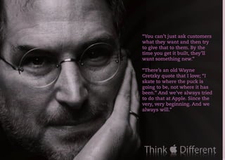 KNOW YOUR CONSUMERS
KNOW YOUR CONSUMERS
Consumer power
Consumers have infinite resources and techniques to unearth and expose the fake, the
untrue, the phoney and the scripted. This means that inauthentic companies can no longer
get away with fakeness
IMPLICATION: 87% of purchases are first researched online*
3rd party unbiased endorsements are considered to be 3 times more credible than paid
advertisements
“You can’t just ask customers
what they want and then try
to give that to them. By the
time you get it built, they’ll
want something new.”
“There’s an old Wayne
Gretzky quote that I love; “I
skate to where the puck is
going to be, not where it has
been.” And we’ve always tried
to do that at Apple. Since the
very, very beginning. And we
always will.”
 