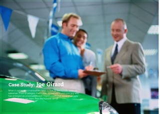 KNOW YOUR CONSUMERS
CUSTOMER CONVERSION
Case Study: Joe Girard
When it comes to conversion we need to look at the humble used car
salesman. From a category that’s often so loathed there’s one guy who
has emerged as universally loved! There’s much that some of us ivory
tower marketers can learn from the humble car lot
 