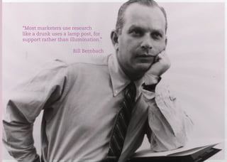 KNOW YOUR CONSUMERS
CUSTOMER CONVERSION
“Most marketers use research
like a drunk uses a lamp post, for
support rather than illumination.”
Bill Bernbach
 