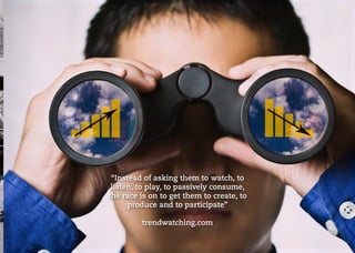 KNOW YOUR CONSUMERS
RESEARCH
“Instead of asking them to watch, to
listen, to play, to passively consume,
the race is on to get them to create, to
produce and to participate”
trendwatching.com
 