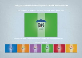 Congratulations on completing Book 3: Know your consumer
Contact us to get yourself a copy hellostepchange.com | +61 2 8030 8655 | chat@hellostepchange.com
The Brand Box series
The next book in the Brand Box series is Book 4: What’s the big idea?
 