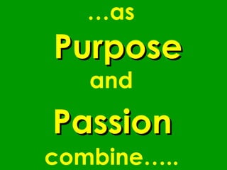 … as     Purpose and    Passion   combine…..   