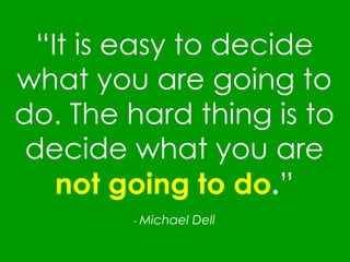 “ It is easy to decide what you are going to do .  The hard thing is to decide what you are  not going to do . ” -  Michael Dell 