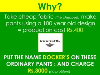 Take cheap fabric  (the cheapest)  make pants using a 100 year old design = production cost  Rs.400 Why? PUT THE NAME  DOCKER’S  ON THESE ORDINARY PANTS : AND CHARGE  Rs.3000   (no problem)  