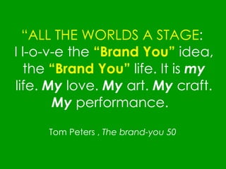 “ ALL THE WORLDS A STAGE :  I l-o-v-e the  “Brand You”  idea, the  “Brand You”  life. It is  my  life.  My  love.  My  art.  My  craft.  My  performance.  Tom Peters ,  The brand-you 50  