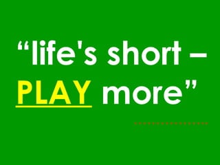 “ life's short –  PLAY  more”     …………….. 