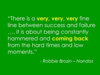“ There is a  very, very, very  fine line between success and failure …. it is about being constantly hammered and  coming back  from the hard times and low moments.” - Robbie Brozin – Nandos  