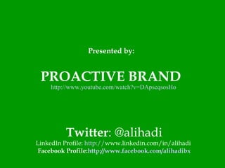 Presented by:   PROACTIVE BRAND  http://www.youtube.com/watch?v=DApscqsosHo Twitter : @alihadi LinkedIn Profile:  http:// www.linkedin.com/in/alihadi   Facebook Profile: http://www.facebook.com/alihadibx 