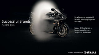 • Few became successful
brands by changing their
business
• Made it flourish as a
brand, caught eyes,
attention and users.
Successful Brands
Piano to Bikes
 