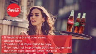 • It became a brand over years..
• Unique Taste
• Thumbs-Up & Pepsi failed to copy
• They need not to promote but they just remind
that they exist and still taste the best
 