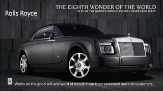 Rolls Royce
Works on the good will and word of mouth from their esteemed and rich customers.
 