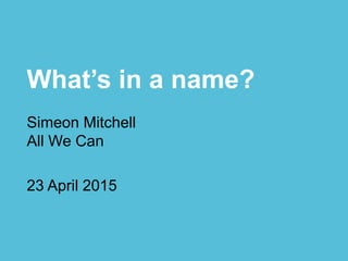 What’s in a name?
Simeon Mitchell
All We Can
23 April 2015
 