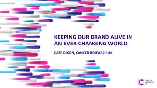 KEEPING OUR BRAND ALIVE IN
AN EVER-CHANGING WORLD
CATE DIXON, CANCER RESEARCH UK
 