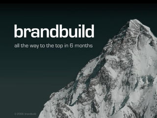 brandbuild
all the way to the top in 6 months




© 2009, brandbuild
 