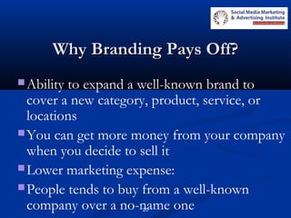 20
Why Branding Pays Off?Why Branding Pays Off?
Ability to expand a well-known brand to
cover a new category, product, service, or
locations
You can get more money from your company
when you decide to sell it
Lower marketing expense:
People tends to buy from a well-known
company over a no-name one
 