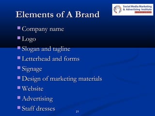 21
Elements of A BrandElements of A Brand
 Company nameCompany name
 LogoLogo
 Slogan and taglineSlogan and tagline
 Letterhead and formsLetterhead and forms
 SignageSignage
 Design of marketing materialsDesign of marketing materials
 WebsiteWebsite
 AdvertisingAdvertising
 Staff dressesStaff dresses
 