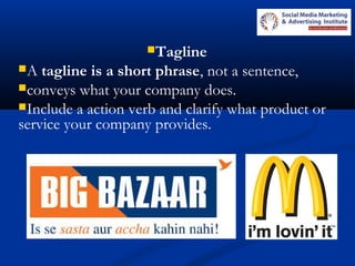 Tagline 
A tagline is a short phrase, not a sentence,
conveys what your company does.
Include a action verb and clarify what product or
service your company provides.
 
