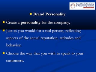  Brand PersonalityBrand Personality
 Create a Create a personalitypersonality for the company, for the company,
 Just as you would for a real person, reflectingJust as you would for a real person, reflecting
aspects of the actual reputation, attitudes andaspects of the actual reputation, attitudes and
behavior.behavior.
 Choose the way that you wish to speak to yourChoose the way that you wish to speak to your
customers.customers.
 