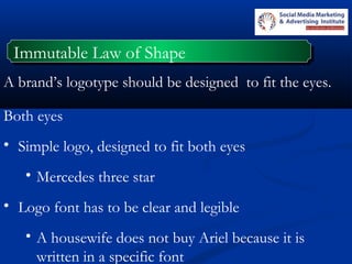 A brand’s logotype should be designed to fit the eyes.
Both eyes
• Simple logo, designed to fit both eyes
• Mercedes three star
• Logo font has to be clear and legible
• A housewife does not buy Ariel because it is
written in a specific font
Immutable Law of ShapeImmutable Law of Shape
 